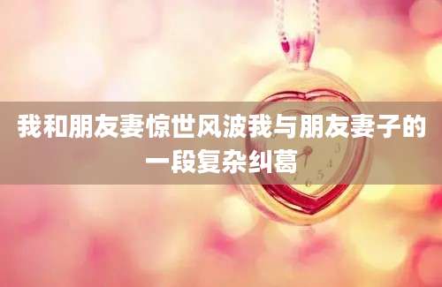 我和朋友妻惊世风波我与朋友妻子的一段复杂纠葛