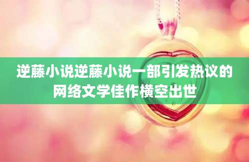 逆藤小说逆藤小说一部引发热议的网络文学佳作横空出世