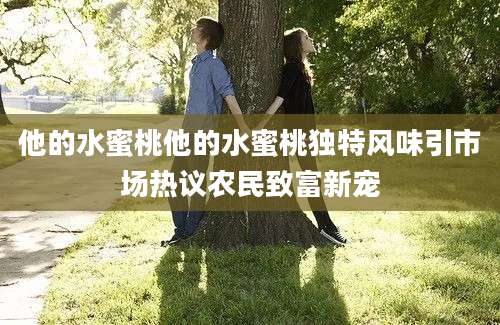 他的水蜜桃他的水蜜桃独特风味引市场热议农民致富新宠