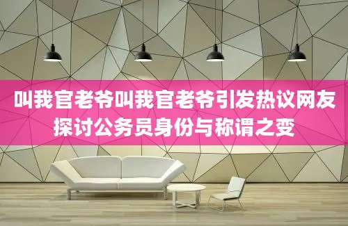 叫我官老爷叫我官老爷引发热议网友探讨公务员身份与称谓之变