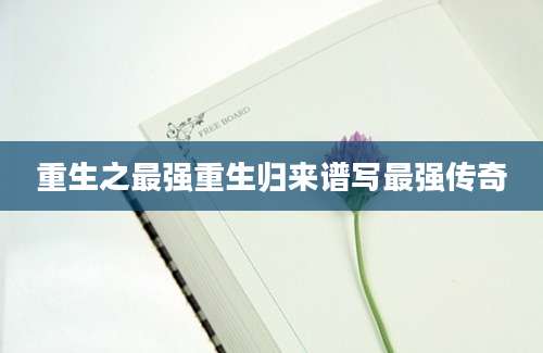 重生之最强重生归来谱写最强传奇