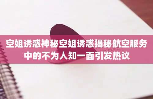 空姐诱惑神秘空姐诱惑揭秘航空服务中的不为人知一面引发热议