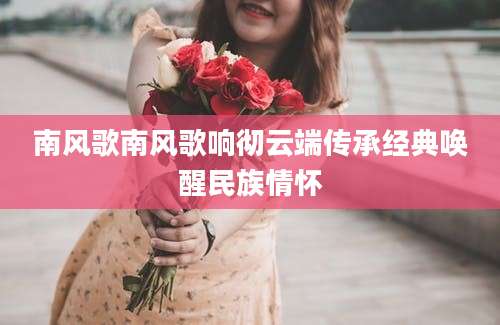 南风歌南风歌响彻云端传承经典唤醒民族情怀