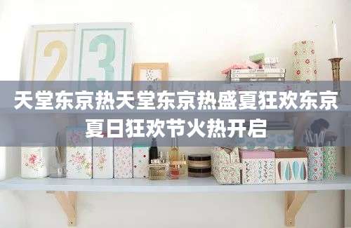 天堂东京热天堂东京热盛夏狂欢东京夏日狂欢节火热开启
