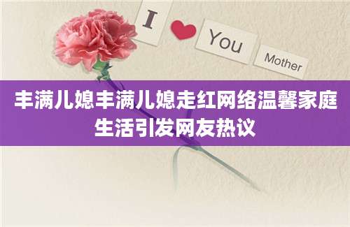 丰满儿媳丰满儿媳走红网络温馨家庭生活引发网友热议