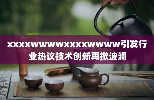 xxxxwwwwxxxxwwww引发行业热议技术创新再掀波澜