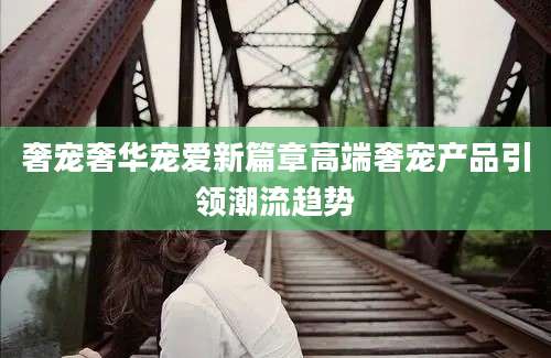 奢宠奢华宠爱新篇章高端奢宠产品引领潮流趋势