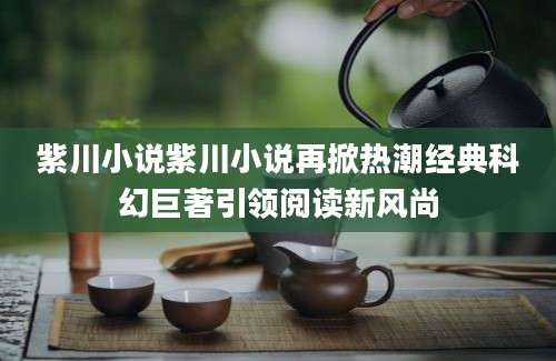 紫川小说紫川小说再掀热潮经典科幻巨著引领阅读新风尚