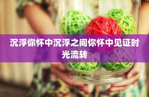 沉浮你怀中沉浮之间你怀中见证时光流转