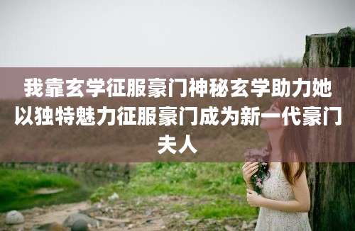 我靠玄学征服豪门神秘玄学助力她以独特魅力征服豪门成为新一代豪门夫人