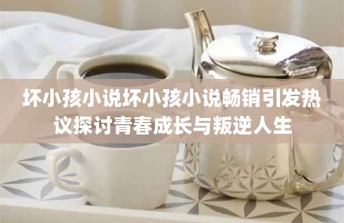 坏小孩小说坏小孩小说畅销引发热议探讨青春成长与叛逆人生