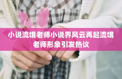 小说流氓老师小说界风云再起流氓老师形象引发热议