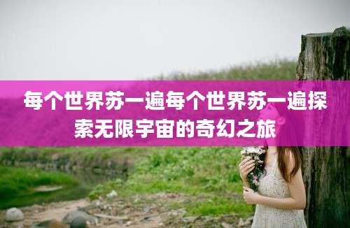 每个世界苏一遍每个世界苏一遍探索无限宇宙的奇幻之旅
