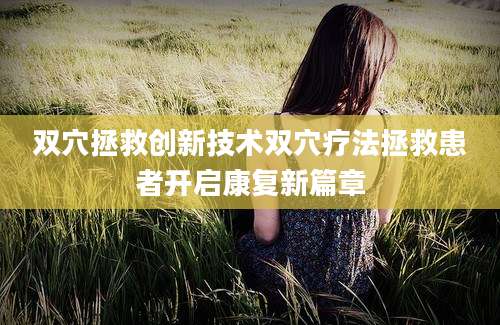 双穴拯救创新技术双穴疗法拯救患者开启康复新篇章