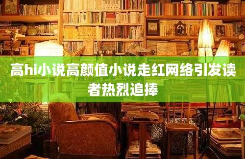 高hi小说高颜值小说走红网络引发读者热烈追捧