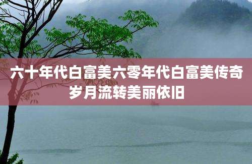 六十年代白富美六零年代白富美传奇岁月流转美丽依旧