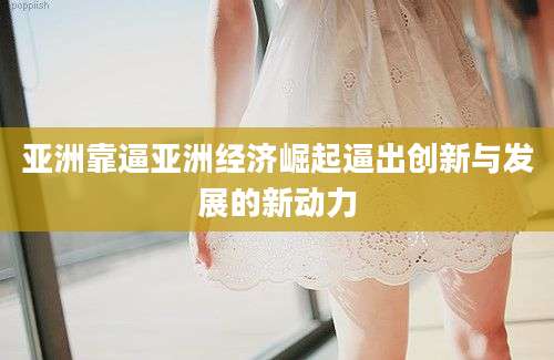亚洲靠逼亚洲经济崛起逼出创新与发展的新动力