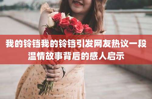 我的铃铛我的铃铛引发网友热议一段温情故事背后的感人启示