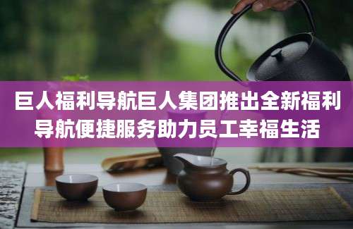 巨人福利导航巨人集团推出全新福利导航便捷服务助力员工幸福生活