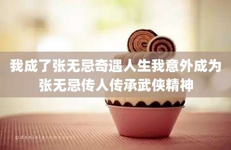 我成了张无忌奇遇人生我意外成为张无忌传人传承武侠精神