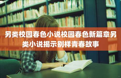 另类校园春色小说校园春色新篇章另类小说揭示别样青春故事
