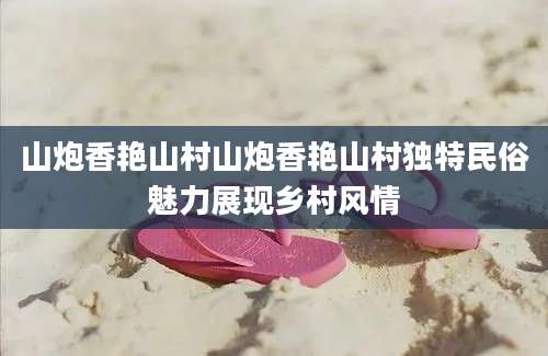 山炮香艳山村山炮香艳山村独特民俗魅力展现乡村风情