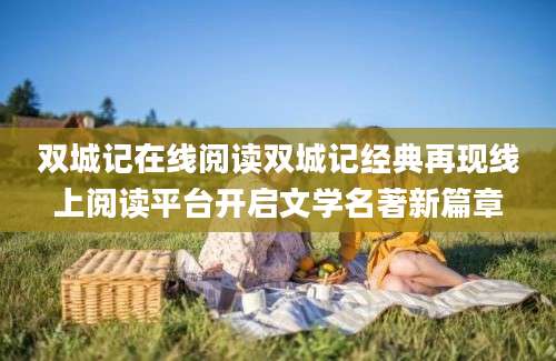 双城记在线阅读双城记经典再现线上阅读平台开启文学名著新篇章