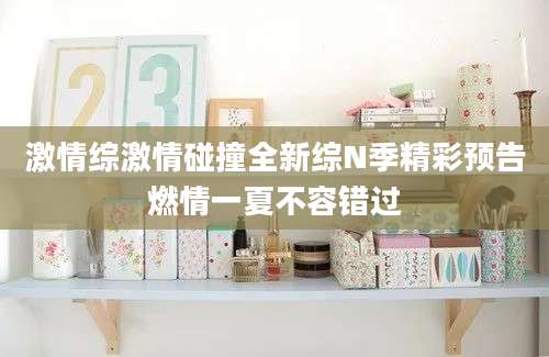 激情综激情碰撞全新综N季精彩预告燃情一夏不容错过
