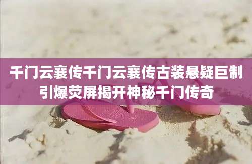 千门云襄传千门云襄传古装悬疑巨制引爆荧屏揭开神秘千门传奇