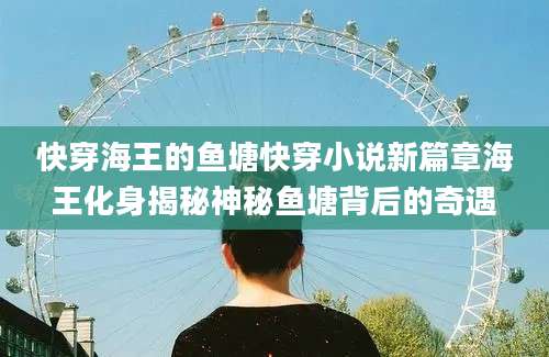 快穿海王的鱼塘快穿小说新篇章海王化身揭秘神秘鱼塘背后的奇遇