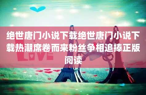 绝世唐门小说下载绝世唐门小说下载热潮席卷而来粉丝争相追捧正版阅读