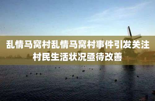 乱情马窝村乱情马窝村事件引发关注村民生活状况亟待改善