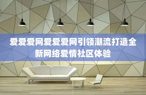 爱爱爱网爱爱爱网引领潮流打造全新网络爱情社区体验