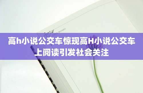 高h小说公交车惊现高H小说公交车上阅读引发社会关注