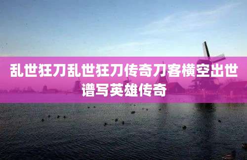 乱世狂刀乱世狂刀传奇刀客横空出世谱写英雄传奇