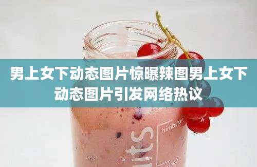 男上女下动态图片惊曝辣图男上女下动态图片引发网络热议