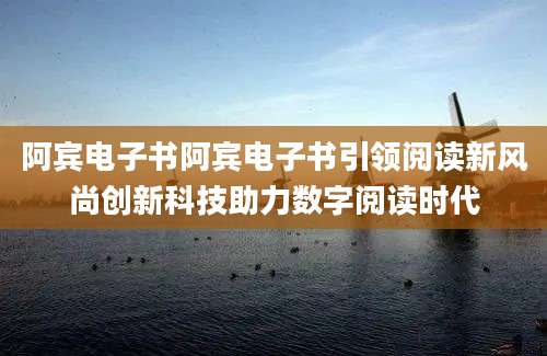 阿宾电子书阿宾电子书引领阅读新风尚创新科技助力数字阅读时代
