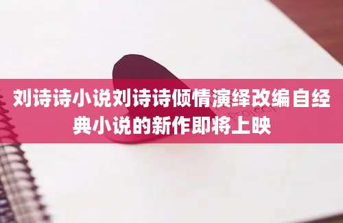 刘诗诗小说刘诗诗倾情演绎改编自经典小说的新作即将上映