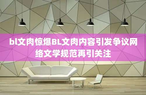 bl文肉惊爆BL文肉内容引发争议网络文学规范再引关注