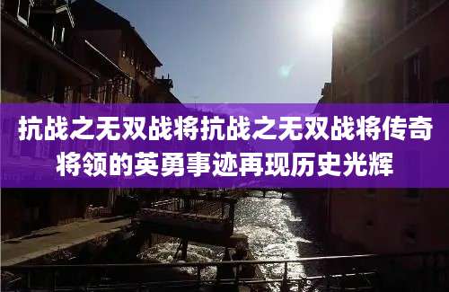 抗战之无双战将抗战之无双战将传奇将领的英勇事迹再现历史光辉