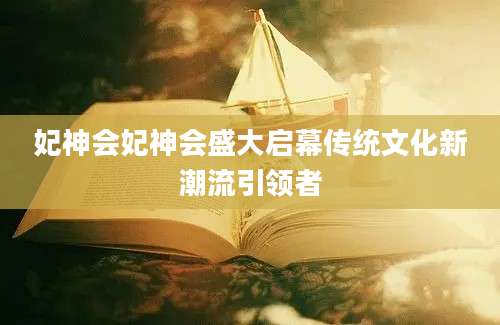 妃神会妃神会盛大启幕传统文化新潮流引领者