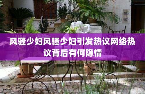 风骚少妇风骚少妇引发热议网络热议背后有何隐情