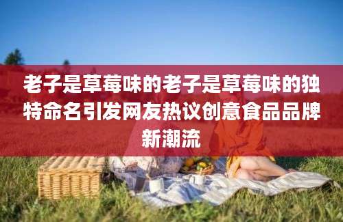 老子是草莓味的老子是草莓味的独特命名引发网友热议创意食品品牌新潮流