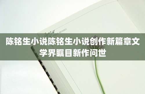 陈铭生小说陈铭生小说创作新篇章文学界瞩目新作问世