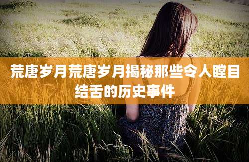 荒唐岁月荒唐岁月揭秘那些令人瞠目结舌的历史事件