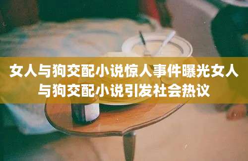 女人与狗交配小说惊人事件曝光女人与狗交配小说引发社会热议