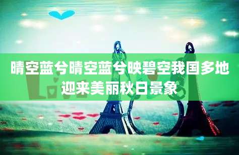 晴空蓝兮晴空蓝兮映碧空我国多地迎来美丽秋日景象