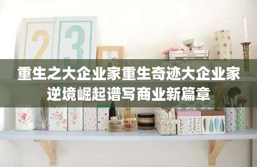 重生之大企业家重生奇迹大企业家逆境崛起谱写商业新篇章