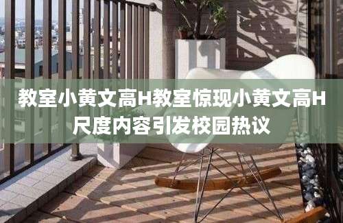 教室小黄文高H教室惊现小黄文高H尺度内容引发校园热议