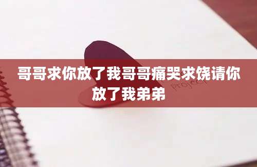 哥哥求你放了我哥哥痛哭求饶请你放了我弟弟
